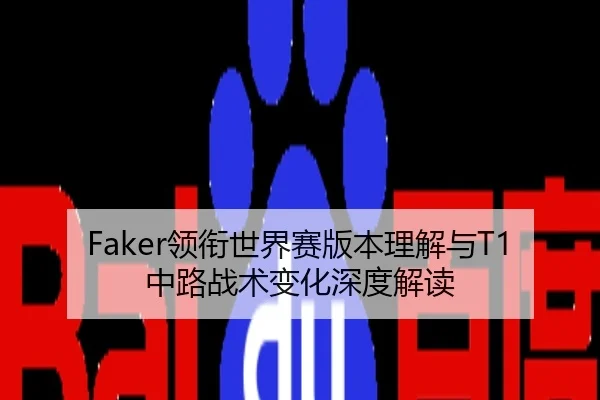 Faker领衔世界赛版本理解与T1中路战术变化深度解读