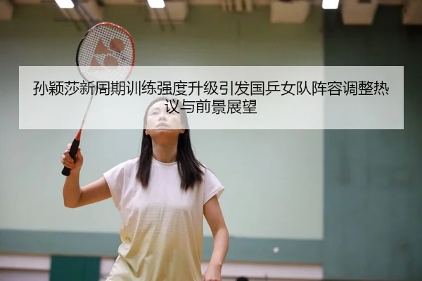 孙颖莎新周期训练强度升级引发国乒女队阵容调整热议与前景展望
