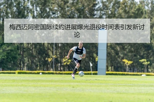 梅西迈阿密国际续约进展曝光退役时间表引发新讨论