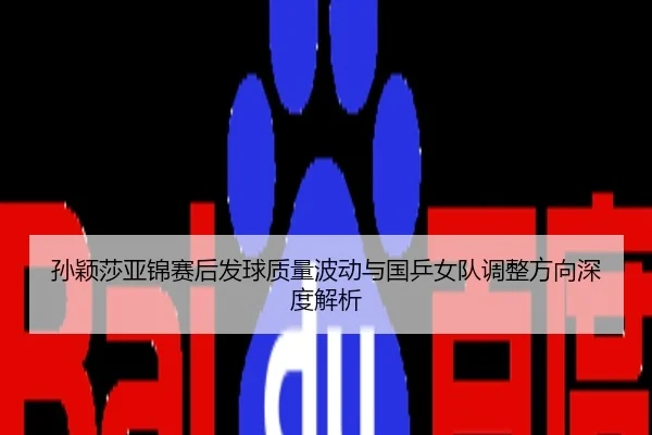 孙颖莎亚锦赛后发球质量波动与国乒女队调整方向深度解析
